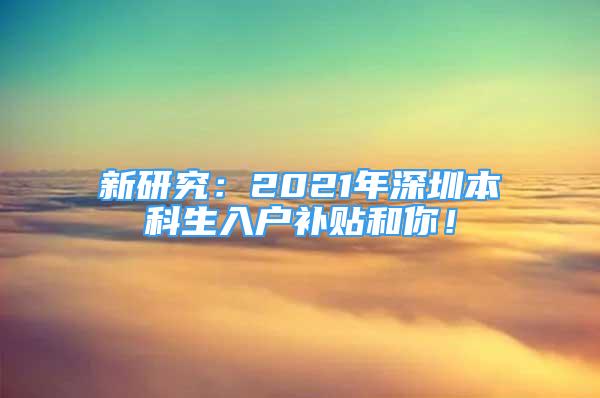 新研究：2021年深圳本科生入戶補貼和你！