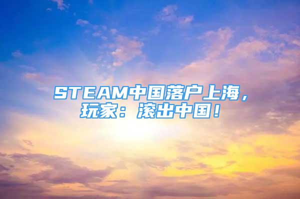 STEAM中國(guó)落戶上海，玩家：滾出中國(guó)！