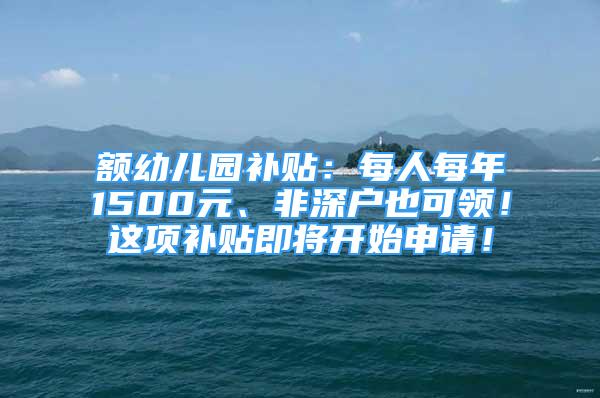 額幼兒園補貼：每人每年1500元、非深戶也可領(lǐng)！這項補貼即將開始申請！