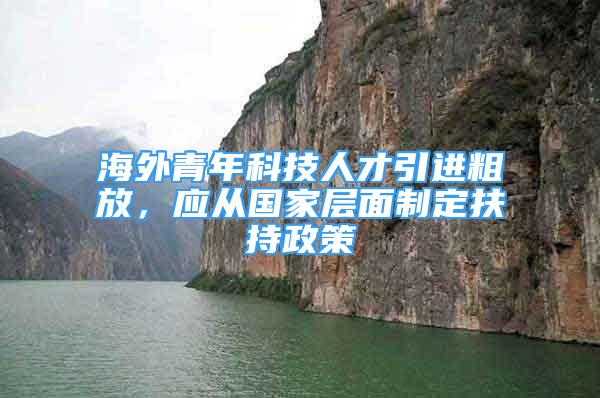 海外青年科技人才引進(jìn)粗放，應(yīng)從國(guó)家層面制定扶持政策