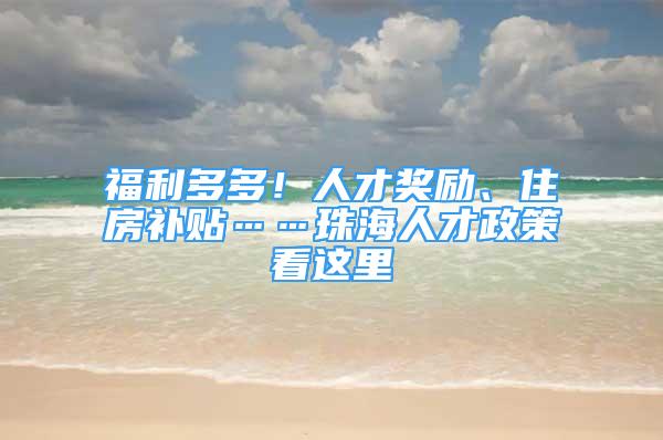 福利多多！人才獎勵、住房補貼……珠海人才政策看這里→