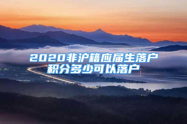 2020非滬籍應(yīng)屆生落戶積分多少可以落戶