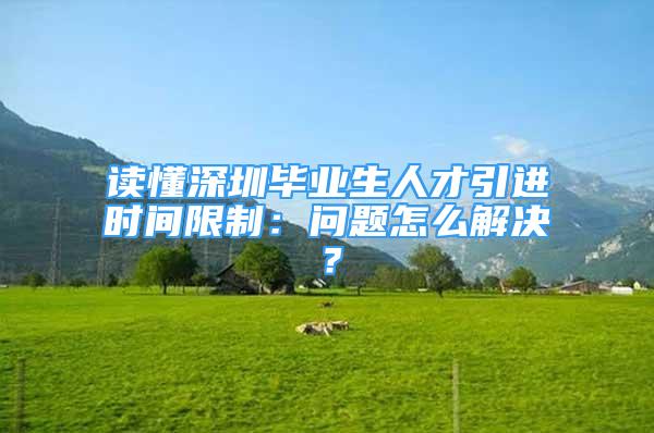 讀懂深圳畢業(yè)生人才引進(jìn)時間限制：問題怎么解決？