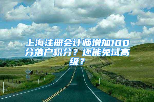 上海注冊會計師增加100分落戶積分？還能免試高級？