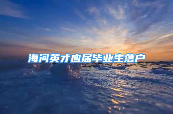 海河英才應屆畢業(yè)生落戶