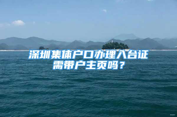 深圳集體戶(hù)口辦理入臺(tái)證需帶戶(hù)主頁(yè)嗎？