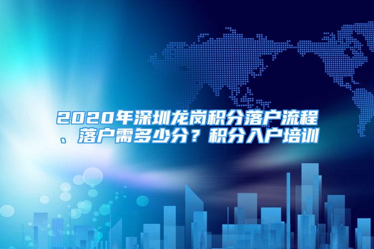 2020年深圳龍崗積分落戶流程、落戶需多少分？積分入戶培訓