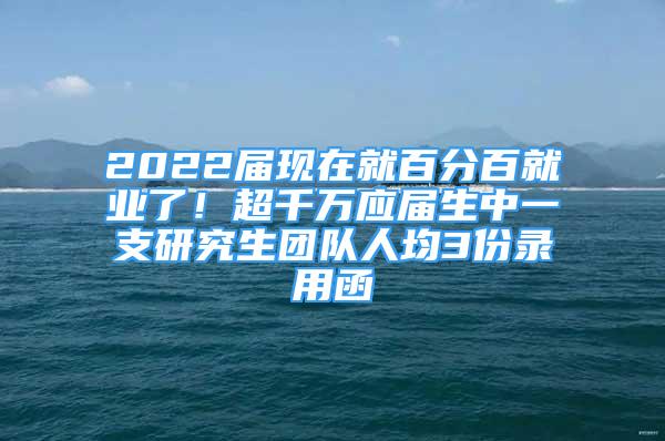 2022屆現(xiàn)在就百分百就業(yè)了！超千萬應(yīng)屆生中一支研究生團隊人均3份錄用函