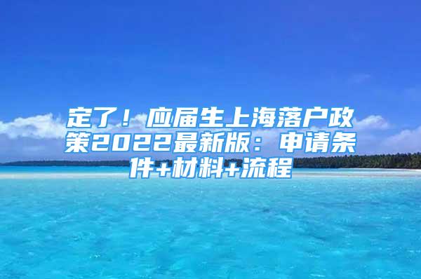 定了！應(yīng)屆生上海落戶(hù)政策2022最新版：申請(qǐng)條件+材料+流程