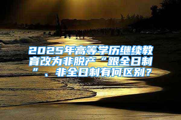 2025年高等學(xué)歷繼續(xù)教育改為非脫產(chǎn)“跟全日制”、非全日制有何區(qū)別？