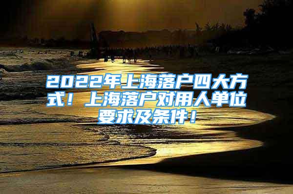 2022年上海落戶四大方式！上海落戶對用人單位要求及條件！