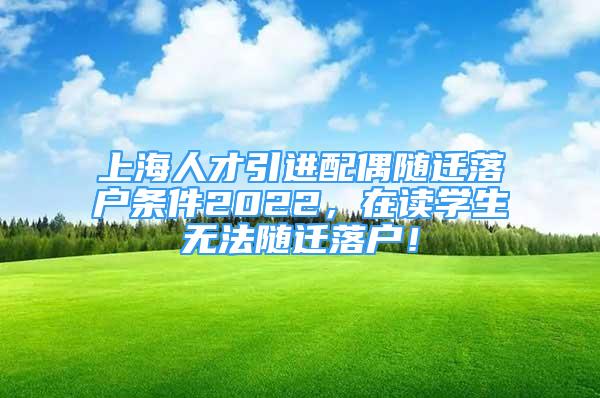 上海人才引進(jìn)配偶隨遷落戶條件2022，在讀學(xué)生無法隨遷落戶！