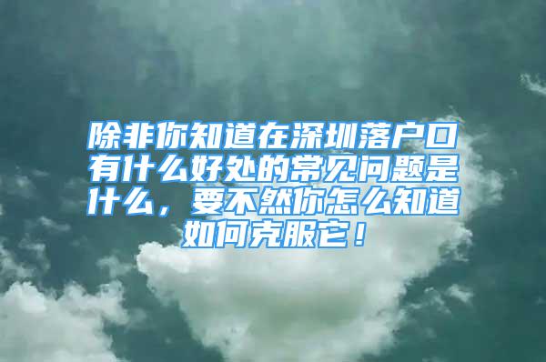 除非你知道在深圳落戶口有什么好處的常見問題是什么，要不然你怎么知道如何克服它！