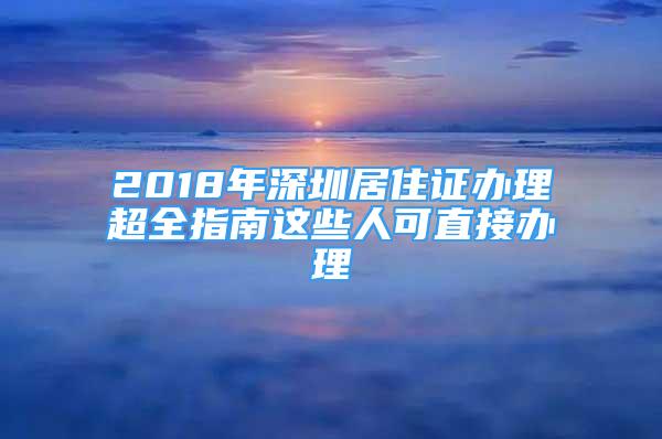 2018年深圳居住證辦理超全指南這些人可直接辦理