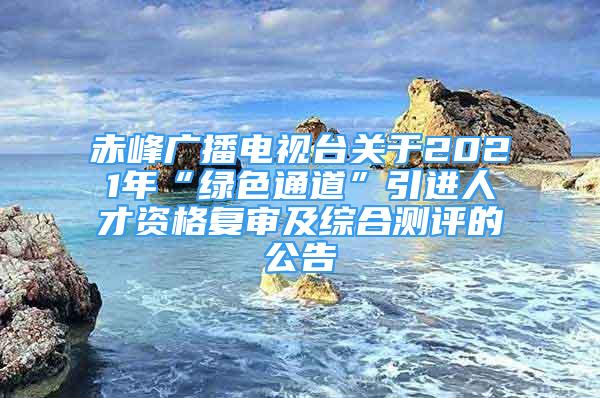 赤峰廣播電視臺(tái)關(guān)于2021年“綠色通道”引進(jìn)人才資格復(fù)審及綜合測(cè)評(píng)的公告