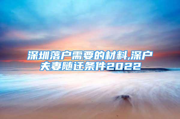 深圳落戶需要的材料,深戶夫妻隨遷條件2022