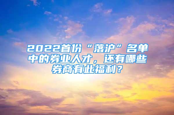 2022首份“落滬”名單中的券業(yè)人才，還有哪些券商有此福利？