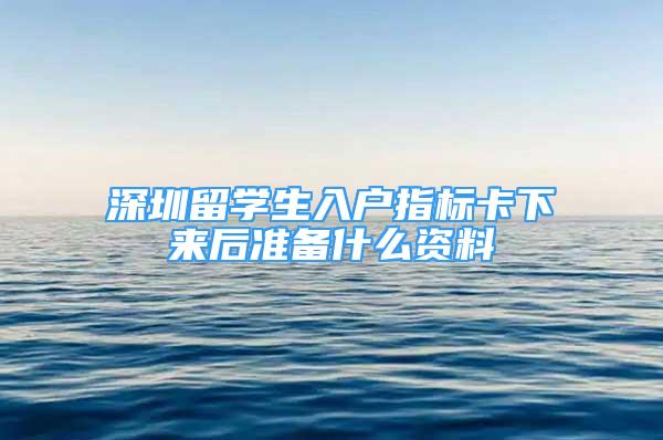 深圳留學(xué)生入戶指標卡下來后準備什么資料