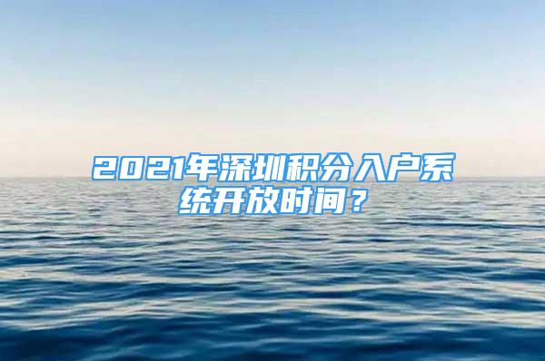 2021年深圳積分入戶系統(tǒng)開(kāi)放時(shí)間？