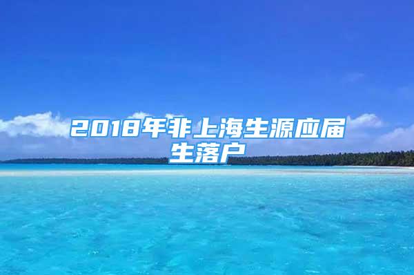 2018年非上海生源應屆生落戶