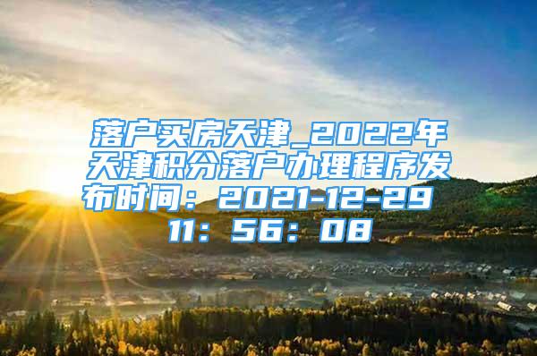 落戶買房天津_2022年天津積分落戶辦理程序發(fā)布時間：2021-12-29 11：56：08