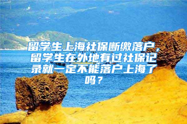 留學(xué)生上海社保斷繳落戶，留學(xué)生在外地有過(guò)社保記錄就一定不能落戶上海了嗎？