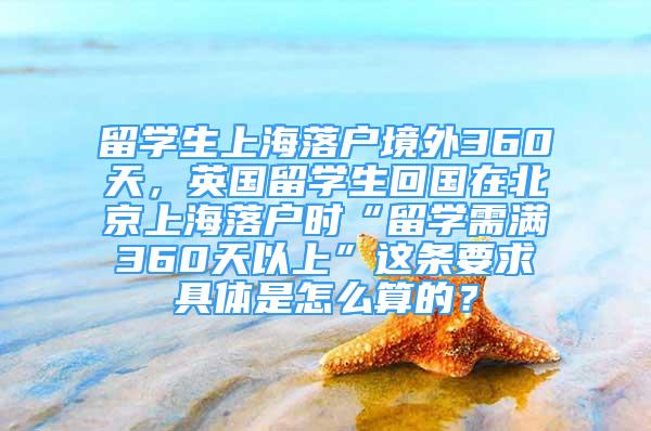 留學生上海落戶境外360天，英國留學生回國在北京上海落戶時“留學需滿360天以上”這條要求具體是怎么算的？