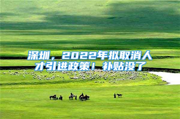 深圳，2022年擬取消人才引進政策！補貼沒了