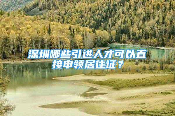 深圳哪些引進(jìn)人才可以直接申領(lǐng)居住證？