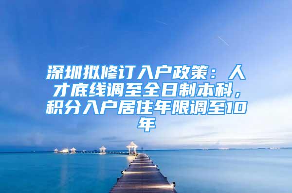 深圳擬修訂入戶政策：人才底線調(diào)至全日制本科，積分入戶居住年限調(diào)至10年