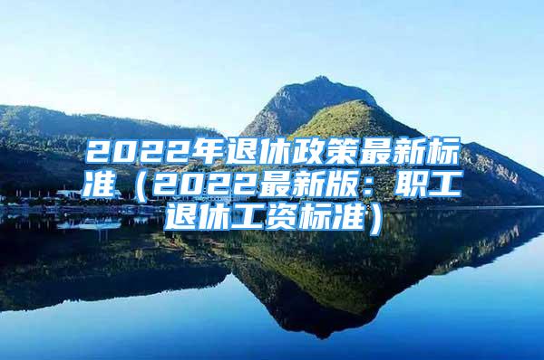 2022年退休政策最新標(biāo)準(zhǔn)（2022最新版：職工退休工資標(biāo)準(zhǔn)）