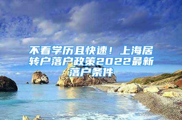 不看學歷且快速！上海居轉戶落戶政策2022最新落戶條件