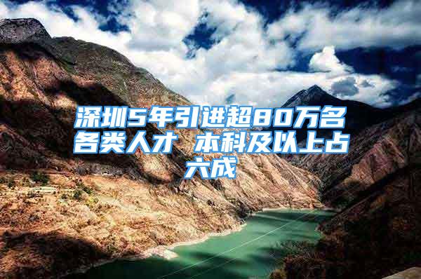 深圳5年引進(jìn)超80萬(wàn)名各類人才 本科及以上占六成