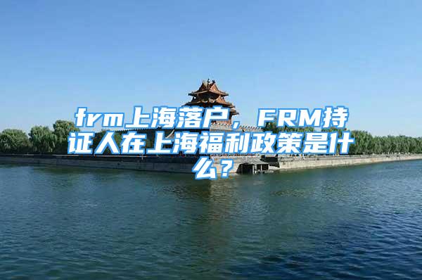 frm上海落戶，F(xiàn)RM持證人在上海福利政策是什么？