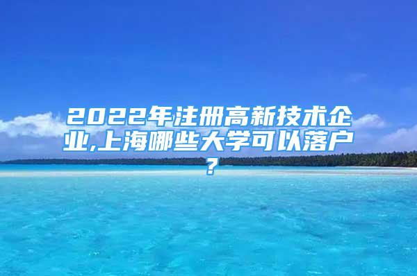 2022年注冊高新技術企業(yè),上海哪些大學可以落戶？