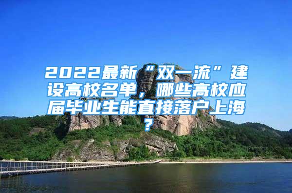 2022最新“雙一流”建設(shè)高校名單，哪些高校應(yīng)屆畢業(yè)生能直接落戶上海？