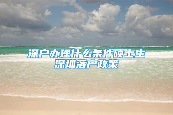 深戶辦理什么條件碩士生深圳落戶政策