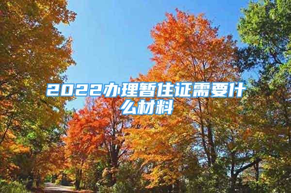 2022辦理暫住證需要什么材料