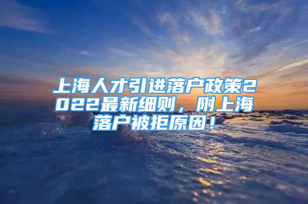 上海人才引進(jìn)落戶政策2022最新細(xì)則，附上海落戶被拒原因！