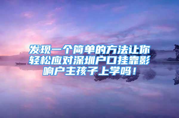 發(fā)現(xiàn)一個簡單的方法讓你輕松應(yīng)對深圳戶口掛靠影響戶主孩子上學(xué)嗎！