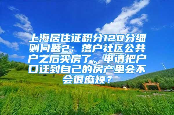 上海居住證積分120分細(xì)則問題2：落戶社區(qū)公共戶之后買房了，申請(qǐng)把戶口遷到自己的房產(chǎn)里會(huì)不會(huì)很麻煩？