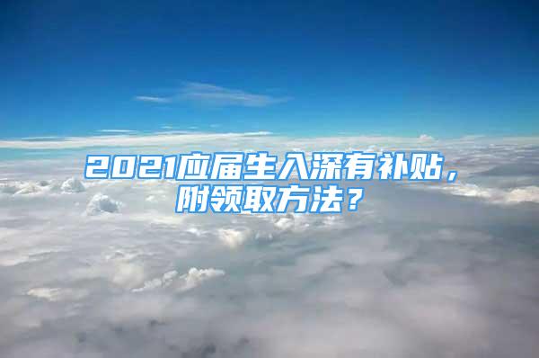 2021應(yīng)屆生入深有補(bǔ)貼，附領(lǐng)取方法？