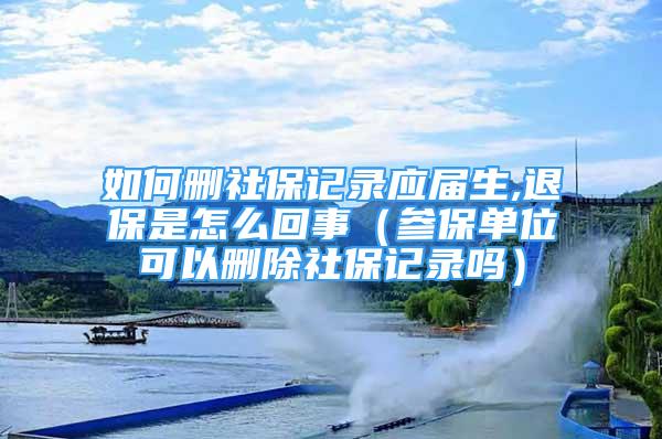 如何刪社保記錄應(yīng)屆生,退保是怎么回事（參保單位可以刪除社保記錄嗎）