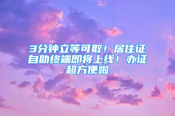 3分鐘立等可??！居住證自助終端即將上線！辦證超方便啦→