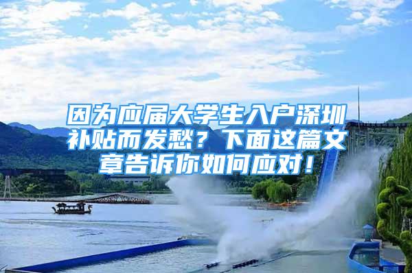 因?yàn)閼?yīng)屆大學(xué)生入戶(hù)深圳補(bǔ)貼而發(fā)愁？下面這篇文章告訴你如何應(yīng)對(duì)！