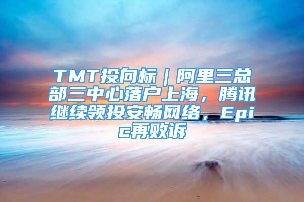 TMT投向標｜阿里三總部三中心落戶上海，騰訊繼續(xù)領投安暢網(wǎng)絡，Epic再敗訴