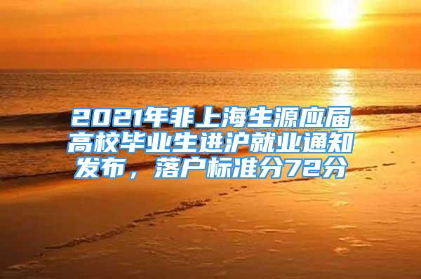 2021年非上海生源應(yīng)屆高校畢業(yè)生進(jìn)滬就業(yè)通知發(fā)布，落戶(hù)標(biāo)準(zhǔn)分72分