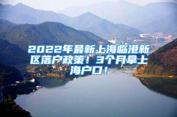 2022年最新上海臨港新區(qū)落戶政策！3個月拿上海戶口！