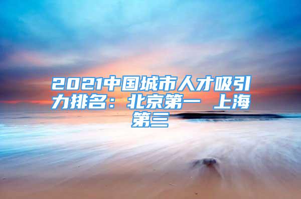 2021中國(guó)城市人才吸引力排名：北京第一 上海第三