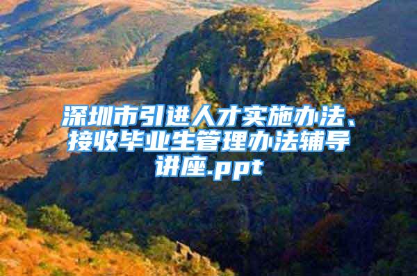 深圳市引進(jìn)人才實(shí)施辦法、接收畢業(yè)生管理辦法輔導(dǎo)講座.ppt